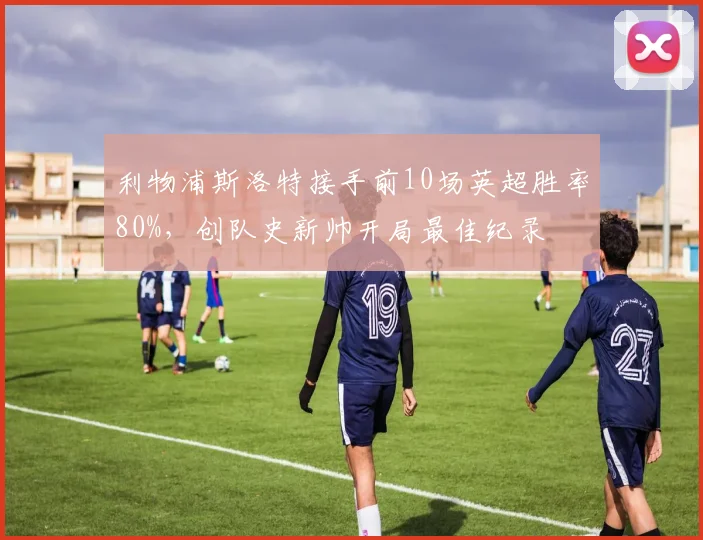 利物浦斯洛特接手前10场英超胜率80%,创队史新帅开局最佳纪录