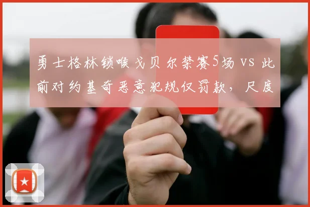 勇士格林锁喉戈贝尔禁赛5场 vs 此前对约基奇恶意犯规仅罚款,尺度不一遭质疑
