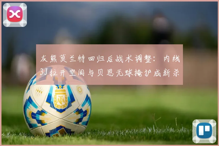 灰熊莫兰特回归后战术调整:内线3J拉开空间与贝恩无球掩护成新杀招