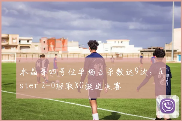 水晶哥四号位单场击杀数达9次,Aster 2-0轻取XG挺进决赛