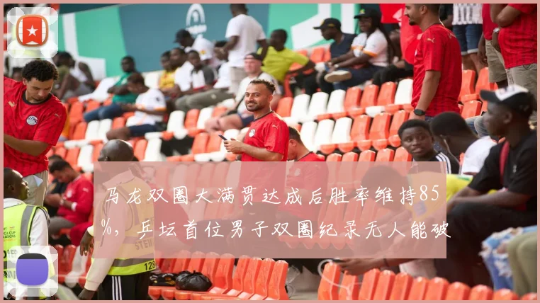 马龙双圈大满贯达成后胜率维持85%,乒坛首位男子双圈纪录无人能破